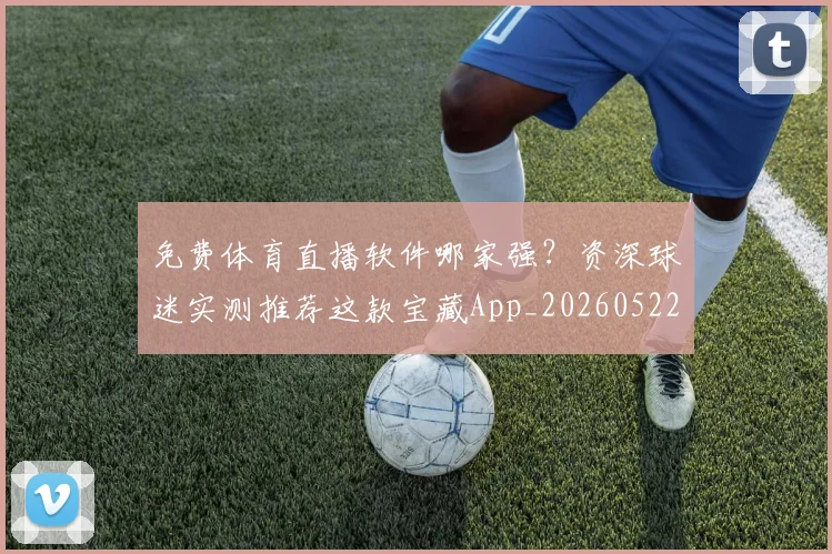免费体育直播软件哪家强？资深球迷实测推荐这款宝藏App_20260522080125