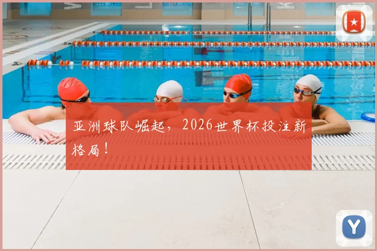 亚洲球队崛起，2026世界杯投注新格局！