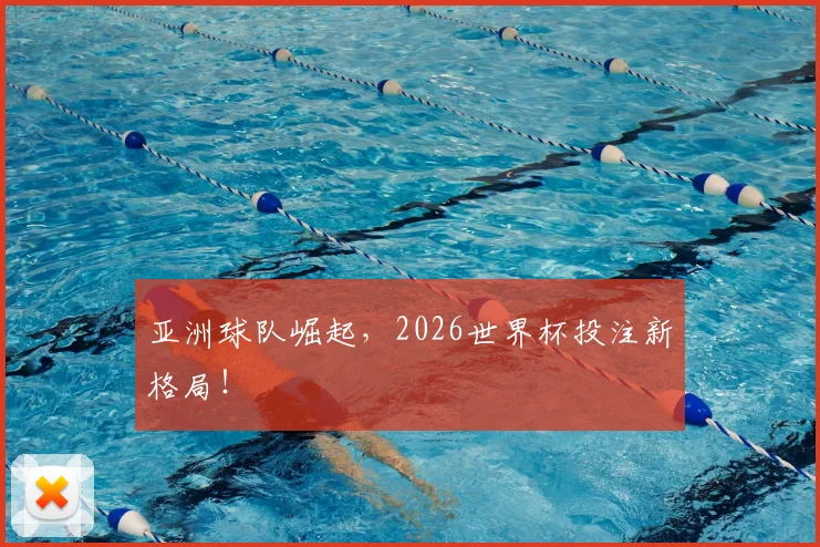 亚洲球队崛起，2026世界杯投注新格局！