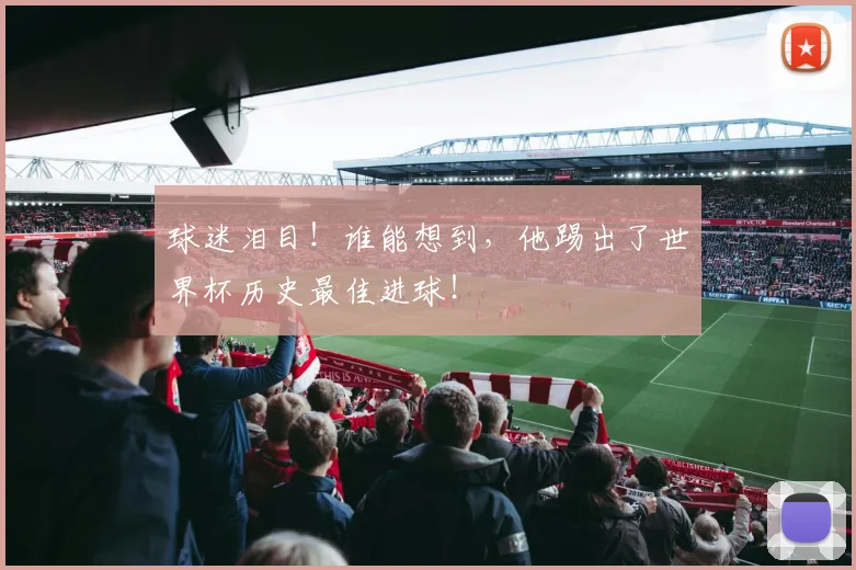 球迷泪目！谁能想到，他踢出了世界杯历史最佳进球！
